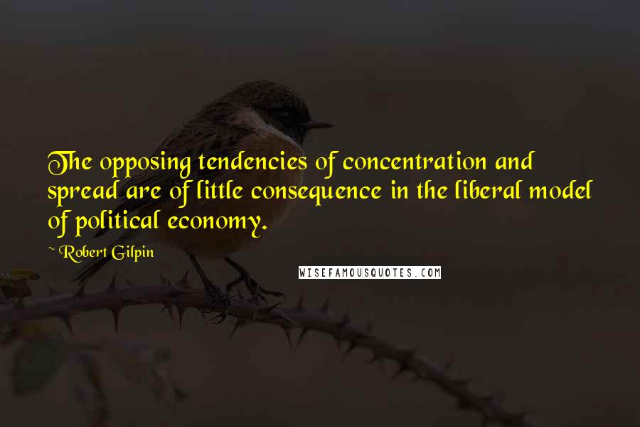 Robert Gilpin Quotes: The opposing tendencies of concentration and spread are of little consequence in the liberal model of political economy.