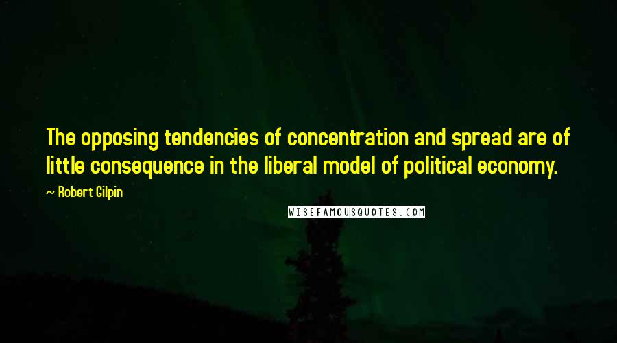 Robert Gilpin Quotes: The opposing tendencies of concentration and spread are of little consequence in the liberal model of political economy.