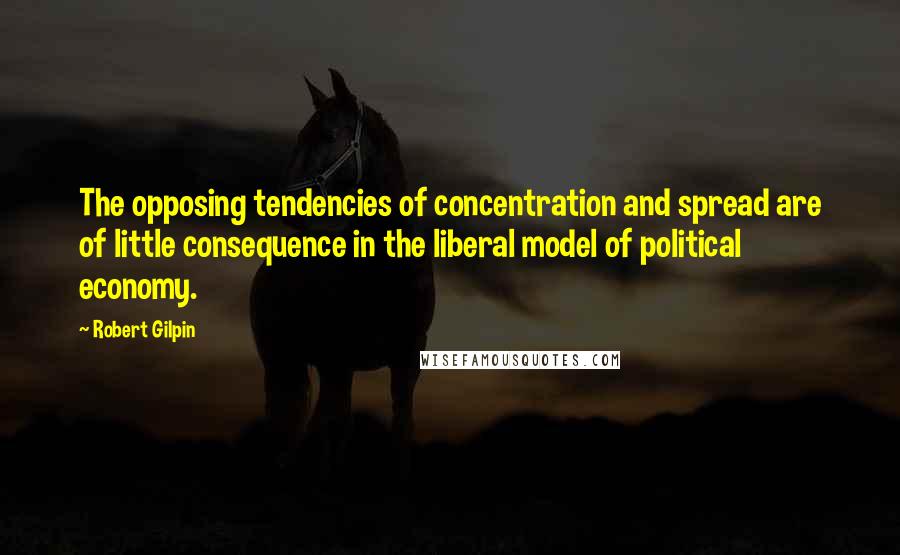 Robert Gilpin Quotes: The opposing tendencies of concentration and spread are of little consequence in the liberal model of political economy.