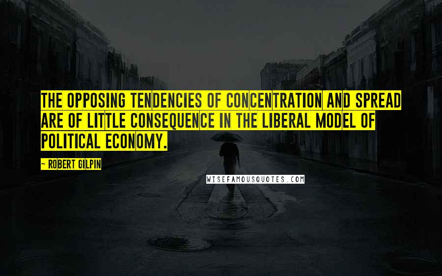 Robert Gilpin Quotes: The opposing tendencies of concentration and spread are of little consequence in the liberal model of political economy.