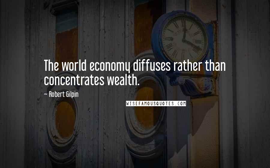 Robert Gilpin Quotes: The world economy diffuses rather than concentrates wealth.