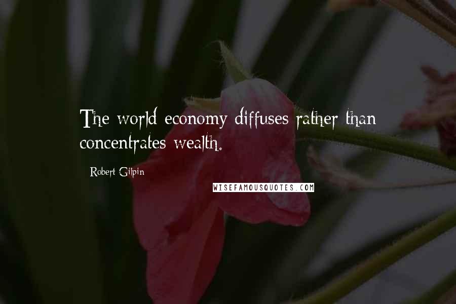 Robert Gilpin Quotes: The world economy diffuses rather than concentrates wealth.