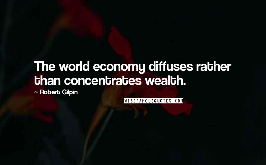 Robert Gilpin Quotes: The world economy diffuses rather than concentrates wealth.