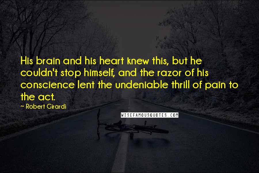 Robert Girardi Quotes: His brain and his heart knew this, but he couldn't stop himself, and the razor of his conscience lent the undeniable thrill of pain to the act.