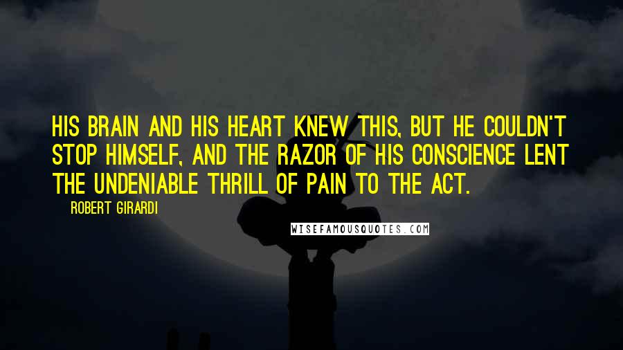 Robert Girardi Quotes: His brain and his heart knew this, but he couldn't stop himself, and the razor of his conscience lent the undeniable thrill of pain to the act.