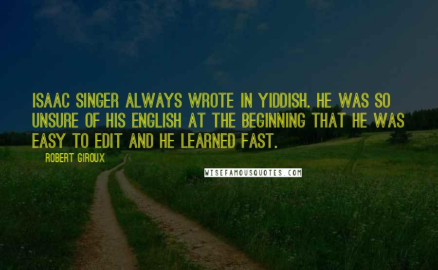 Robert Giroux Quotes: Isaac Singer always wrote in Yiddish. He was so unsure of his English at the beginning that he was easy to edit and he learned fast.