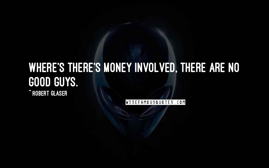 Robert Glaser Quotes: Where's there's money involved, there are no good guys.