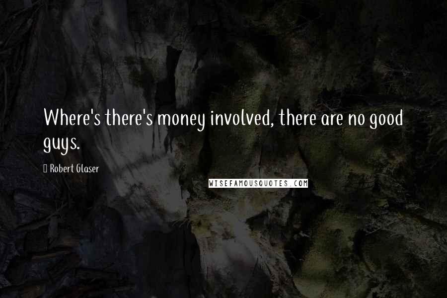 Robert Glaser Quotes: Where's there's money involved, there are no good guys.