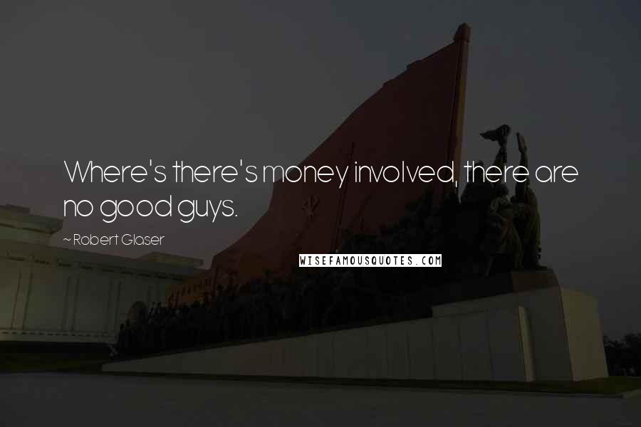 Robert Glaser Quotes: Where's there's money involved, there are no good guys.