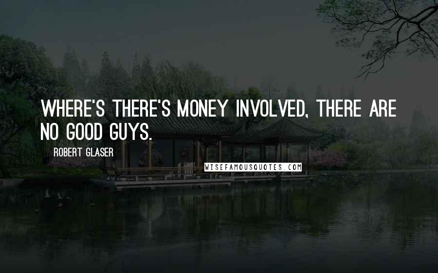 Robert Glaser Quotes: Where's there's money involved, there are no good guys.