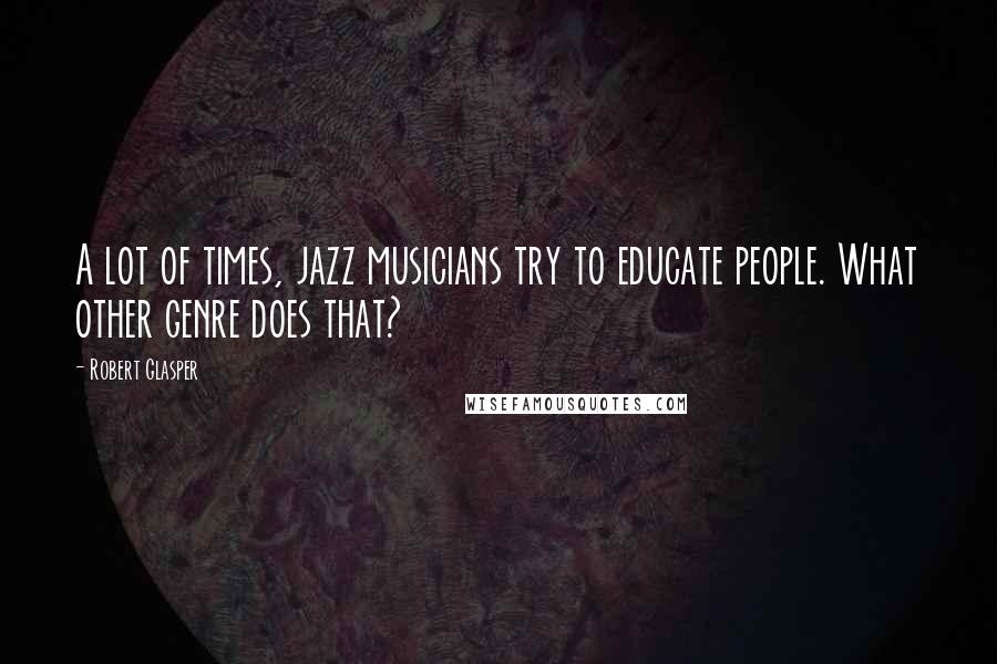 Robert Glasper Quotes: A lot of times, jazz musicians try to educate people. What other genre does that?