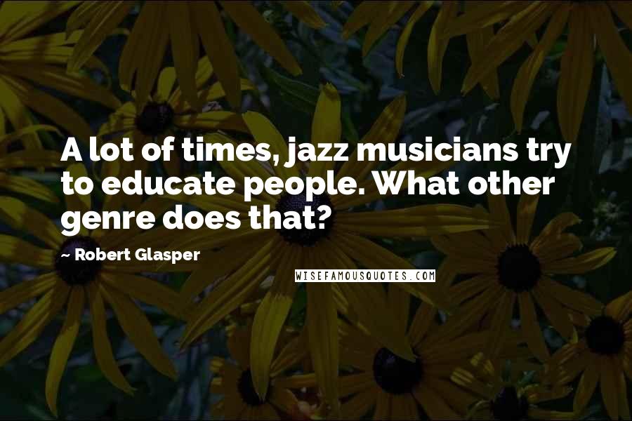 Robert Glasper Quotes: A lot of times, jazz musicians try to educate people. What other genre does that?