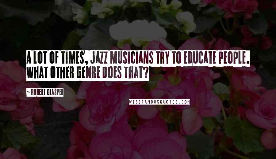 Robert Glasper Quotes: A lot of times, jazz musicians try to educate people. What other genre does that?