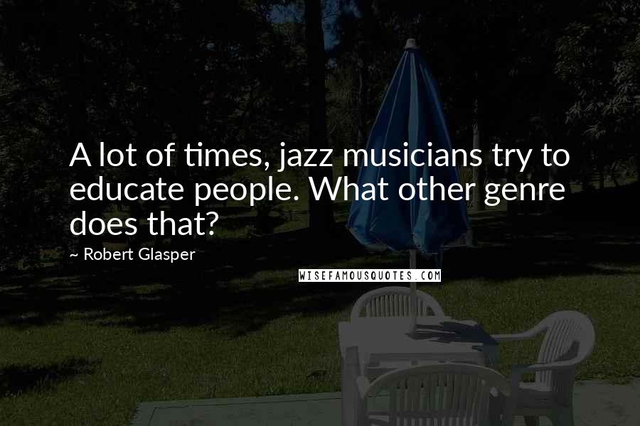 Robert Glasper Quotes: A lot of times, jazz musicians try to educate people. What other genre does that?