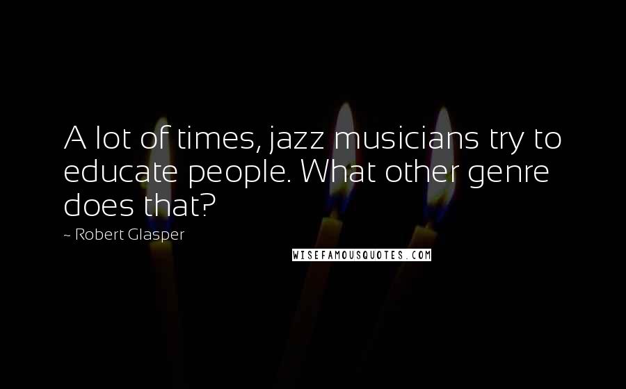 Robert Glasper Quotes: A lot of times, jazz musicians try to educate people. What other genre does that?