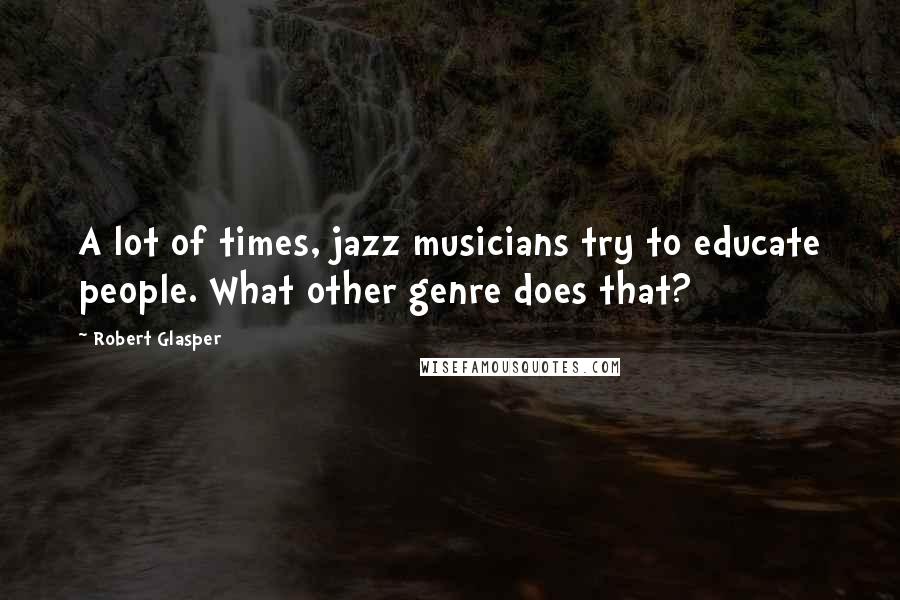 Robert Glasper Quotes: A lot of times, jazz musicians try to educate people. What other genre does that?