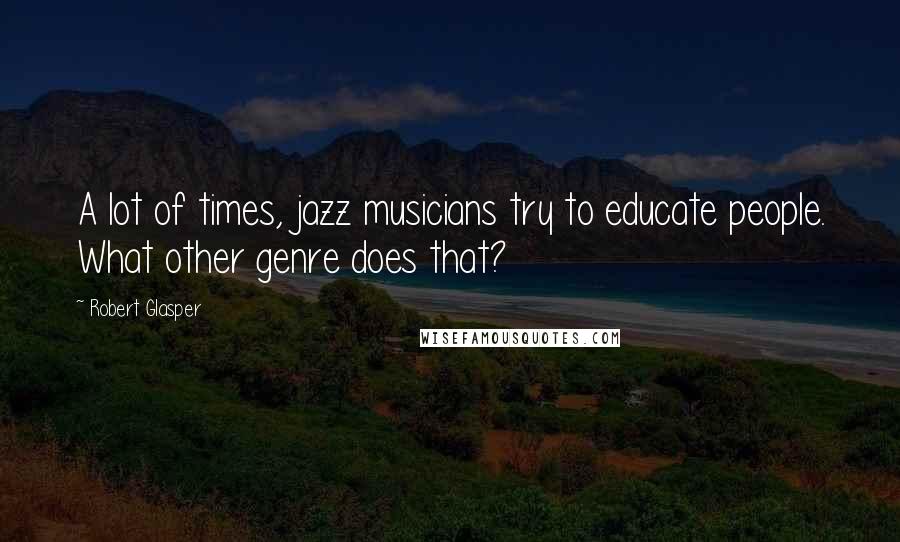 Robert Glasper Quotes: A lot of times, jazz musicians try to educate people. What other genre does that?