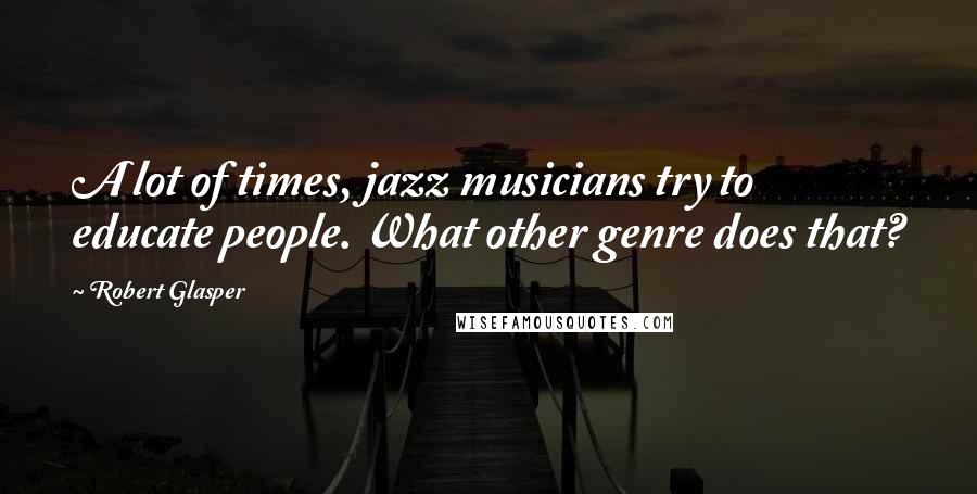 Robert Glasper Quotes: A lot of times, jazz musicians try to educate people. What other genre does that?