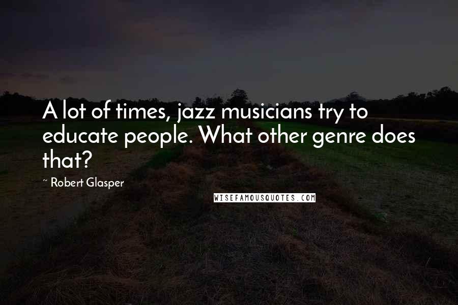 Robert Glasper Quotes: A lot of times, jazz musicians try to educate people. What other genre does that?