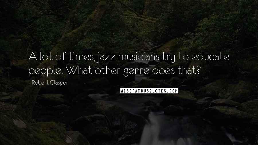 Robert Glasper Quotes: A lot of times, jazz musicians try to educate people. What other genre does that?