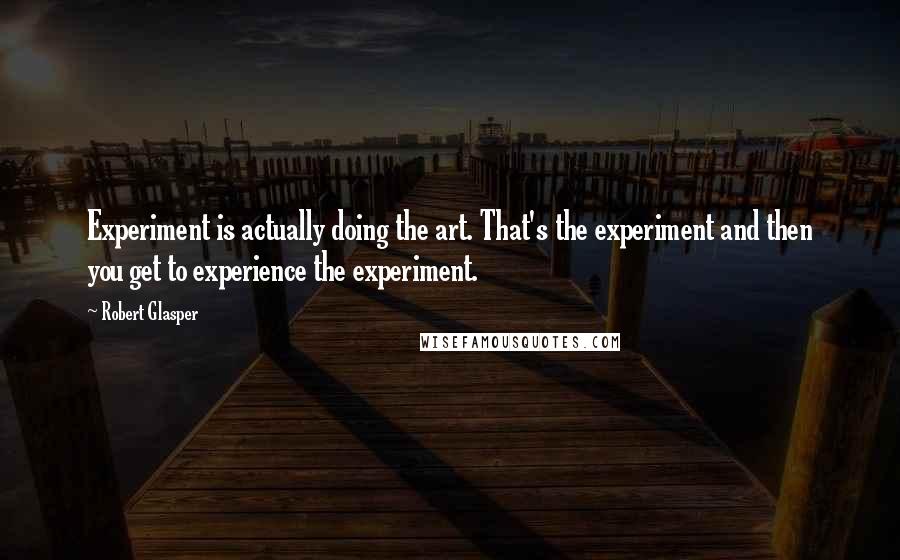 Robert Glasper Quotes: Experiment is actually doing the art. That's the experiment and then you get to experience the experiment.