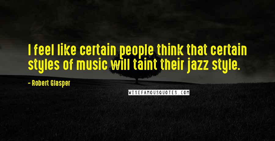 Robert Glasper Quotes: I feel like certain people think that certain styles of music will taint their jazz style.