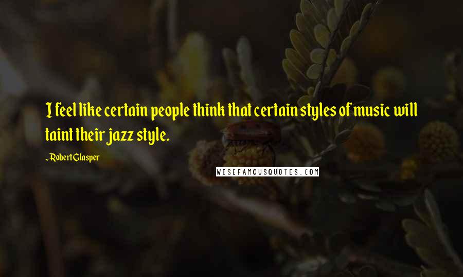 Robert Glasper Quotes: I feel like certain people think that certain styles of music will taint their jazz style.