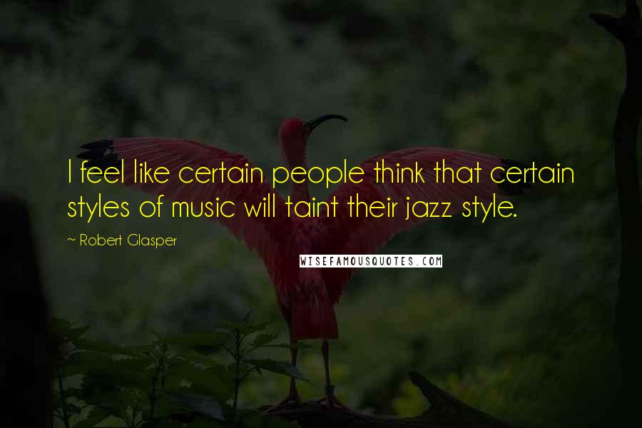 Robert Glasper Quotes: I feel like certain people think that certain styles of music will taint their jazz style.