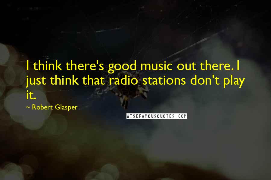 Robert Glasper Quotes: I think there's good music out there. I just think that radio stations don't play it.