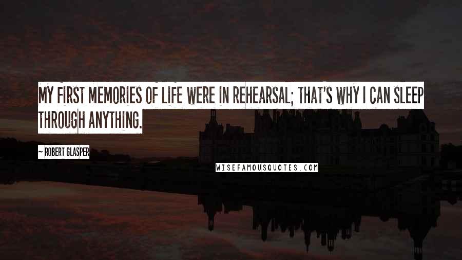 Robert Glasper Quotes: My first memories of life were in rehearsal; that's why I can sleep through anything.