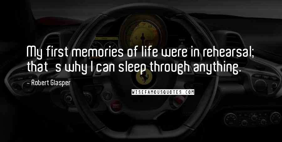 Robert Glasper Quotes: My first memories of life were in rehearsal; that's why I can sleep through anything.