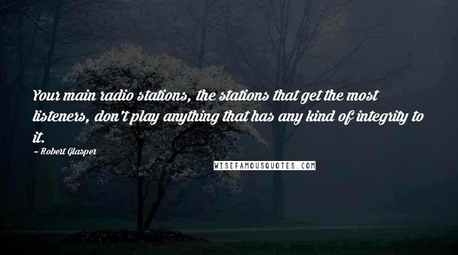 Robert Glasper Quotes: Your main radio stations, the stations that get the most listeners, don't play anything that has any kind of integrity to it.