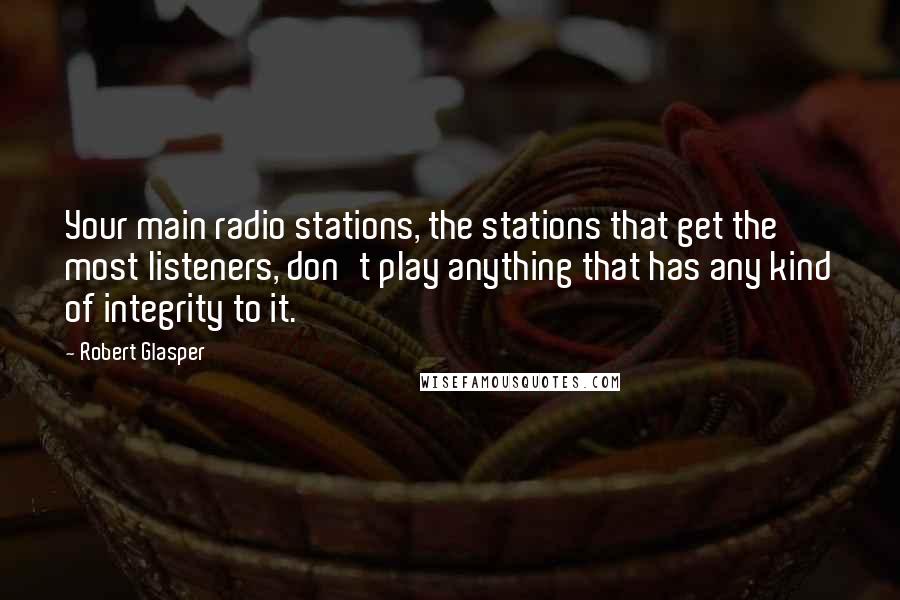 Robert Glasper Quotes: Your main radio stations, the stations that get the most listeners, don't play anything that has any kind of integrity to it.