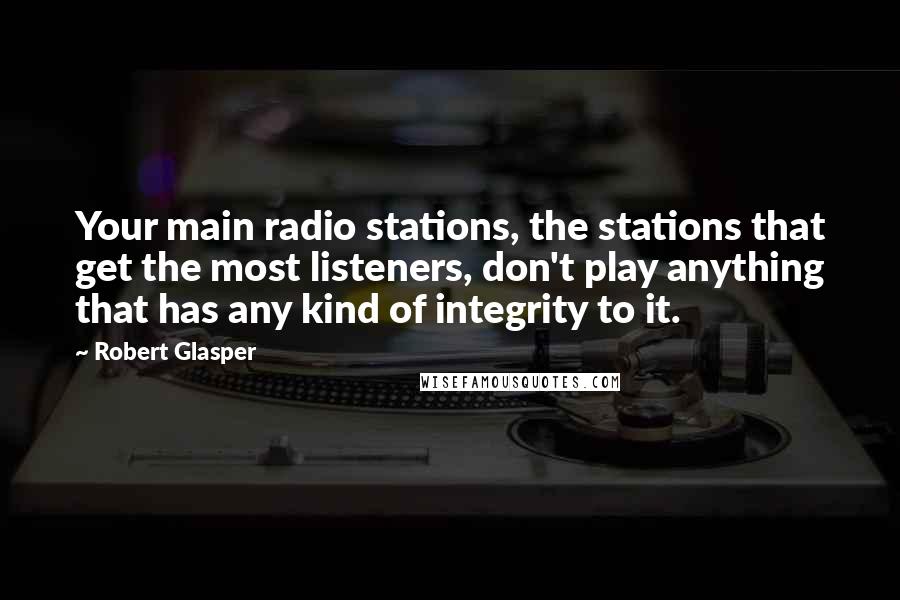 Robert Glasper Quotes: Your main radio stations, the stations that get the most listeners, don't play anything that has any kind of integrity to it.