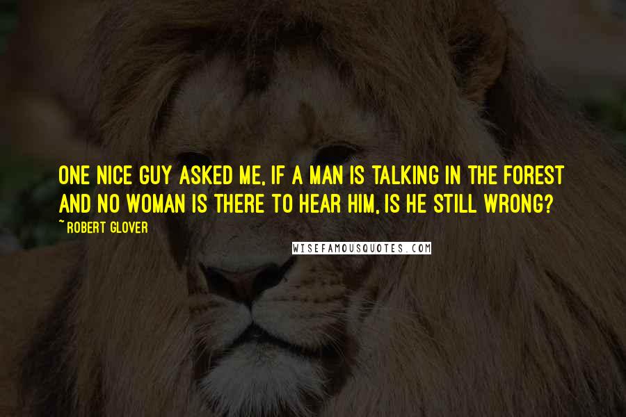 Robert Glover Quotes: One Nice Guy asked me, If a man is talking in the forest and no woman is there to hear him, is he still wrong?