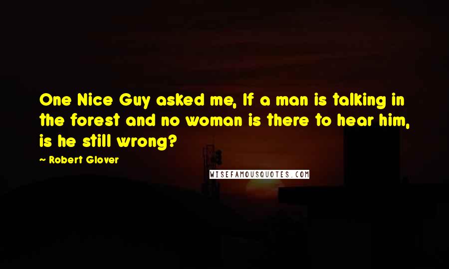 Robert Glover Quotes: One Nice Guy asked me, If a man is talking in the forest and no woman is there to hear him, is he still wrong?