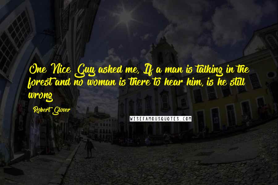 Robert Glover Quotes: One Nice Guy asked me, If a man is talking in the forest and no woman is there to hear him, is he still wrong?