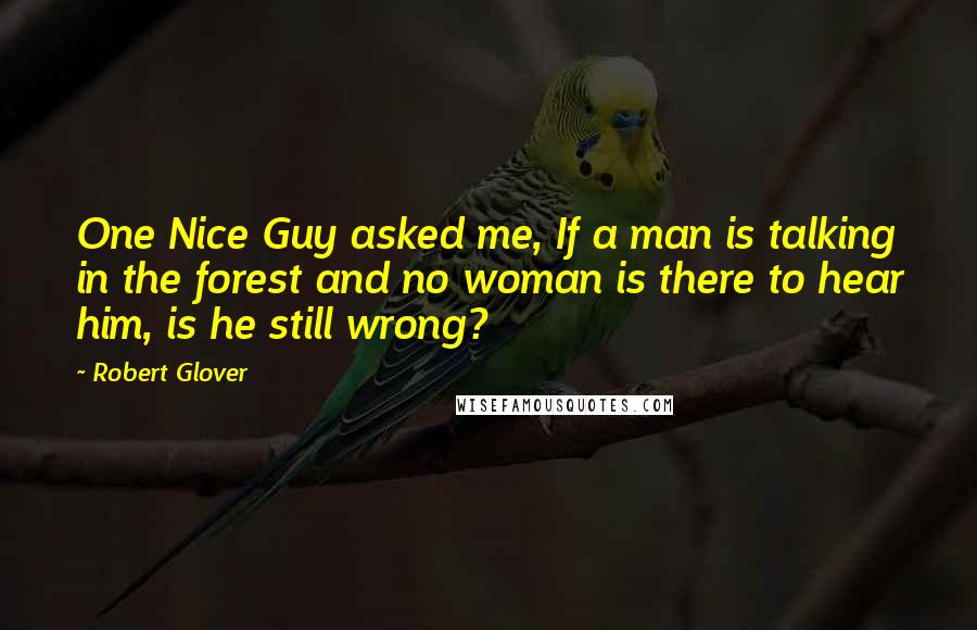 Robert Glover Quotes: One Nice Guy asked me, If a man is talking in the forest and no woman is there to hear him, is he still wrong?