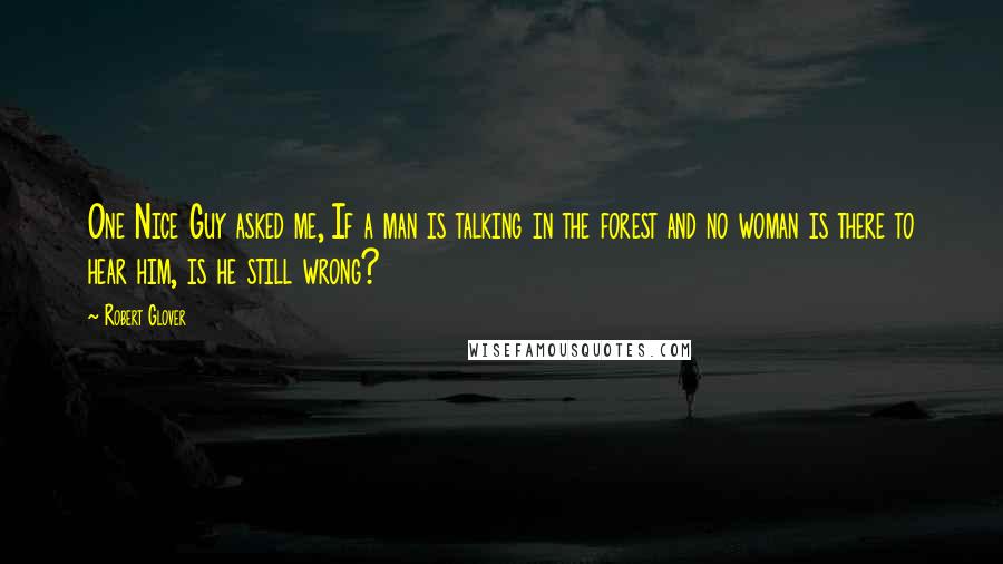 Robert Glover Quotes: One Nice Guy asked me, If a man is talking in the forest and no woman is there to hear him, is he still wrong?