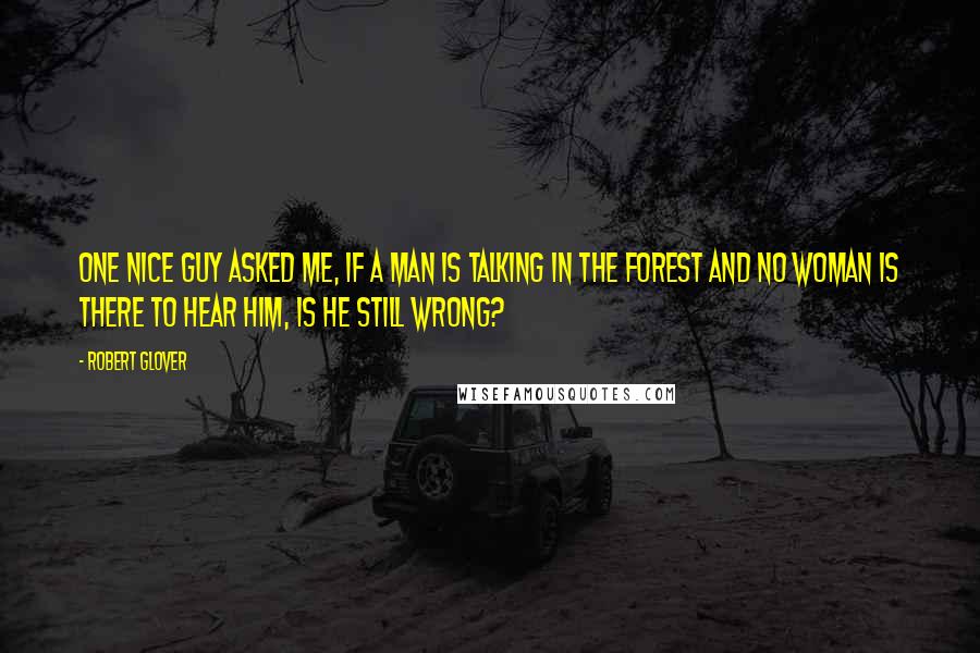 Robert Glover Quotes: One Nice Guy asked me, If a man is talking in the forest and no woman is there to hear him, is he still wrong?