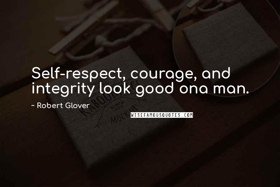 Robert Glover Quotes: Self-respect, courage, and integrity look good ona man.