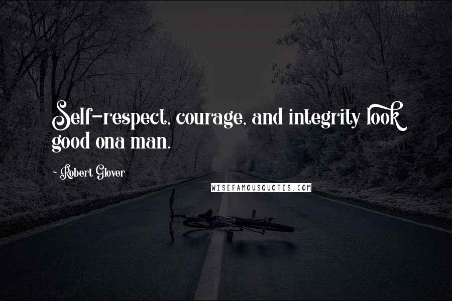 Robert Glover Quotes: Self-respect, courage, and integrity look good ona man.