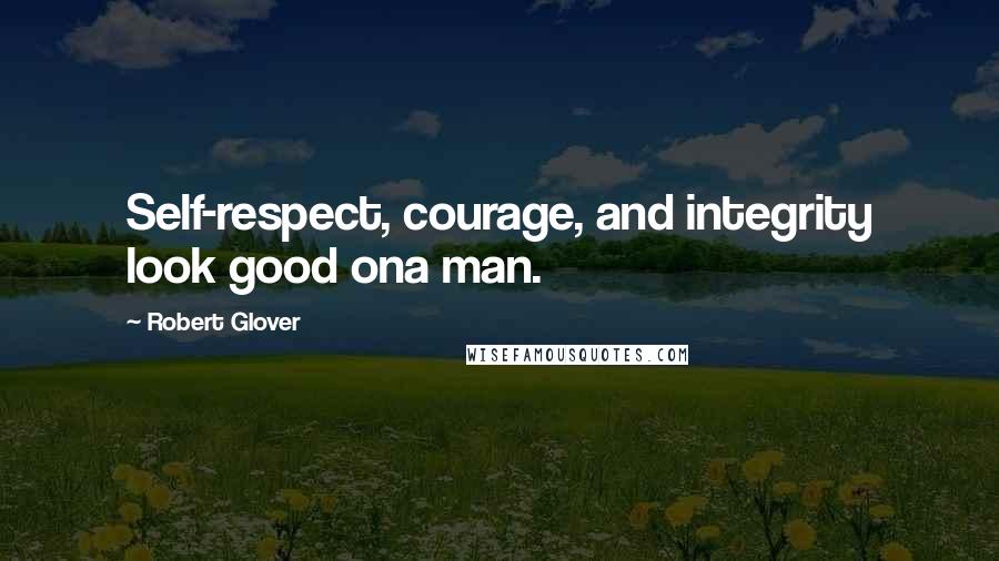 Robert Glover Quotes: Self-respect, courage, and integrity look good ona man.