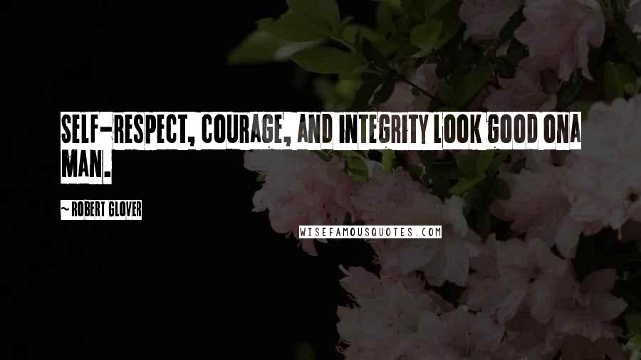 Robert Glover Quotes: Self-respect, courage, and integrity look good ona man.