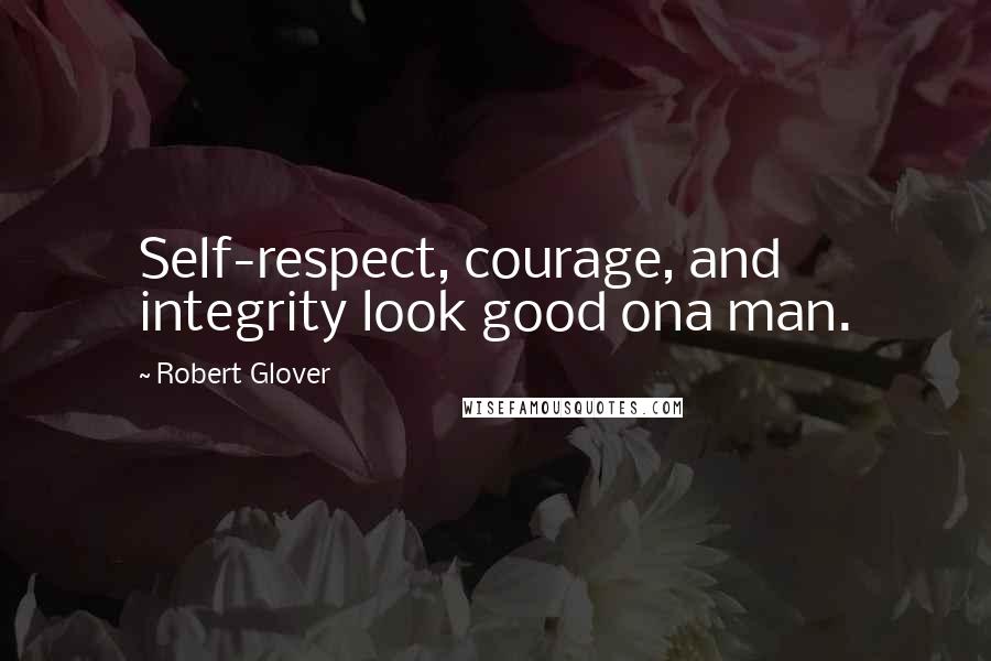Robert Glover Quotes: Self-respect, courage, and integrity look good ona man.