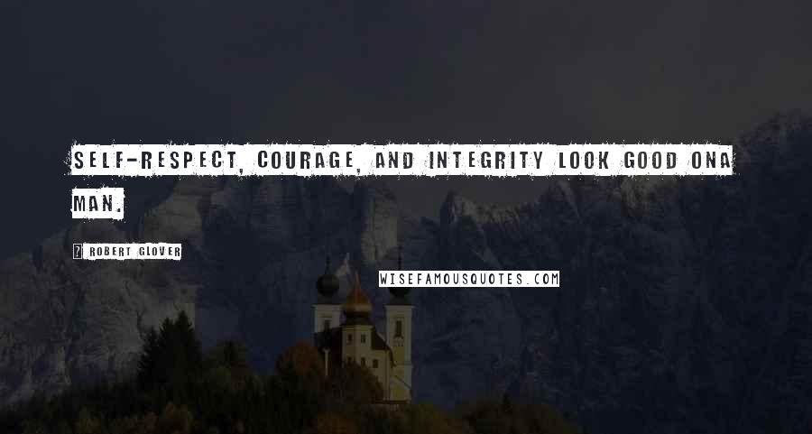 Robert Glover Quotes: Self-respect, courage, and integrity look good ona man.