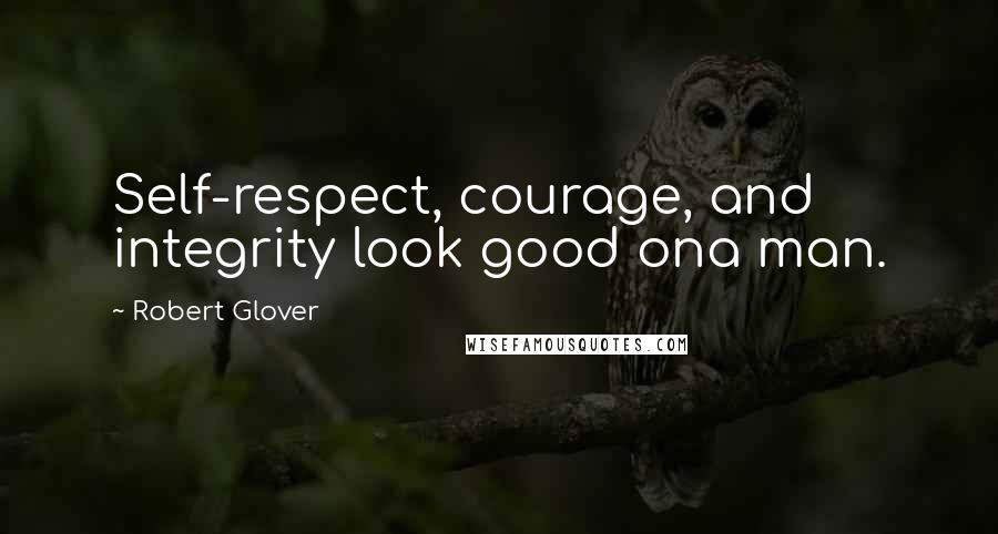 Robert Glover Quotes: Self-respect, courage, and integrity look good ona man.