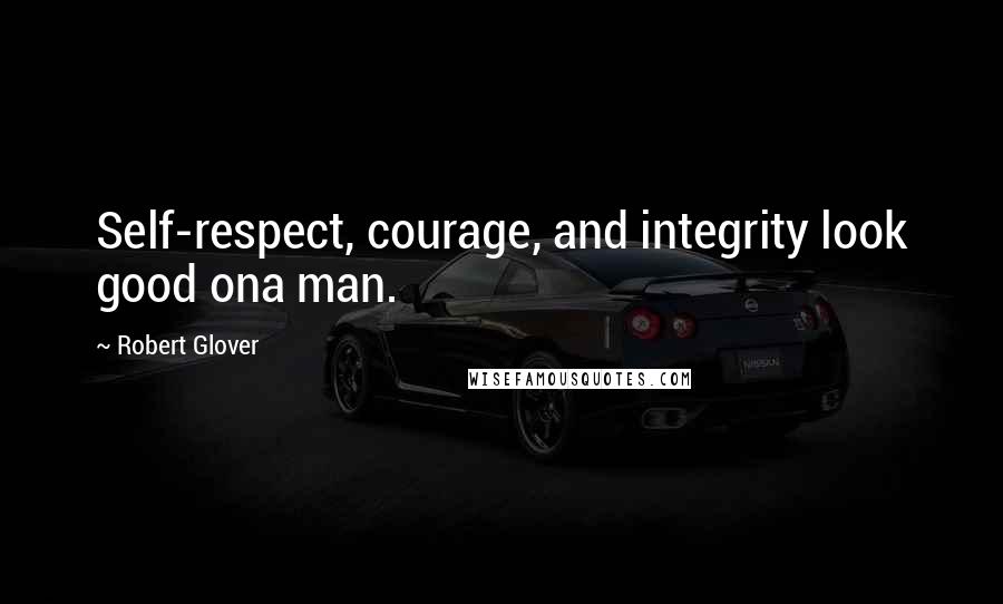 Robert Glover Quotes: Self-respect, courage, and integrity look good ona man.