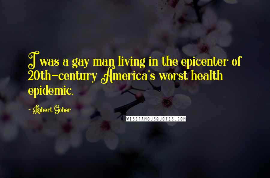 Robert Gober Quotes: I was a gay man living in the epicenter of 20th-century America's worst health epidemic.