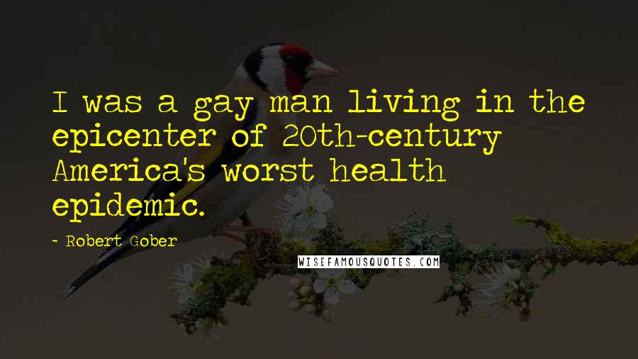 Robert Gober Quotes: I was a gay man living in the epicenter of 20th-century America's worst health epidemic.